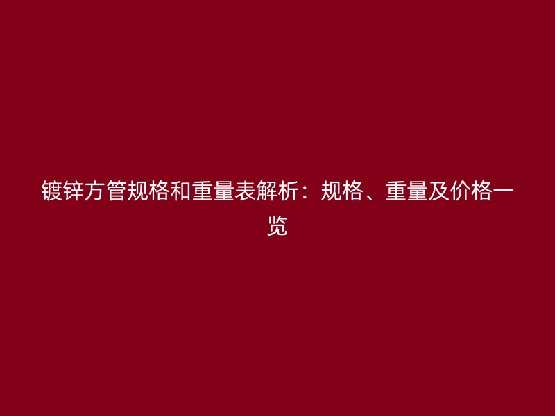 鍍鋅方管規格和重量表解析：規格、重量及價格一覽