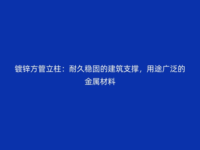 鍍鋅方管立柱：耐久穩(wěn)固的建筑支撐，用途廣泛的金屬材料