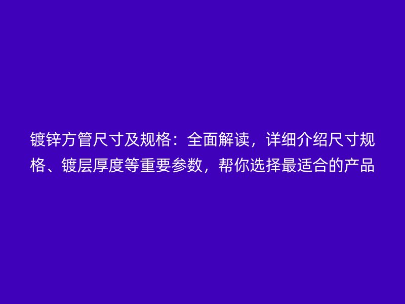 鍍鋅方管尺寸及規格：全面解讀，詳細介紹尺寸規格、鍍層厚度等重要參數，幫你選擇最適合的產品
