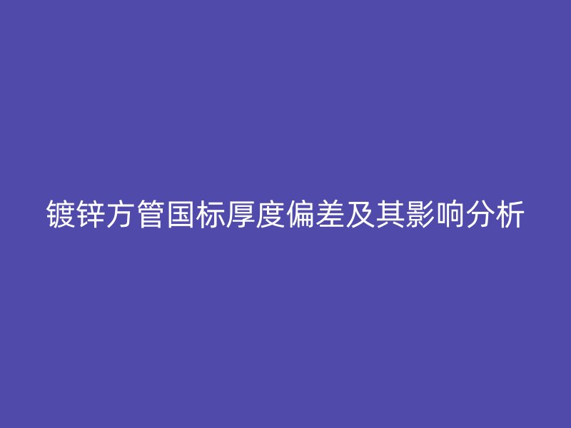 鍍鋅方管國標厚度偏差及其影響分析