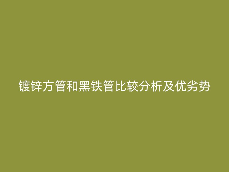 鍍鋅方管和黑鐵管比較分析及優劣勢
