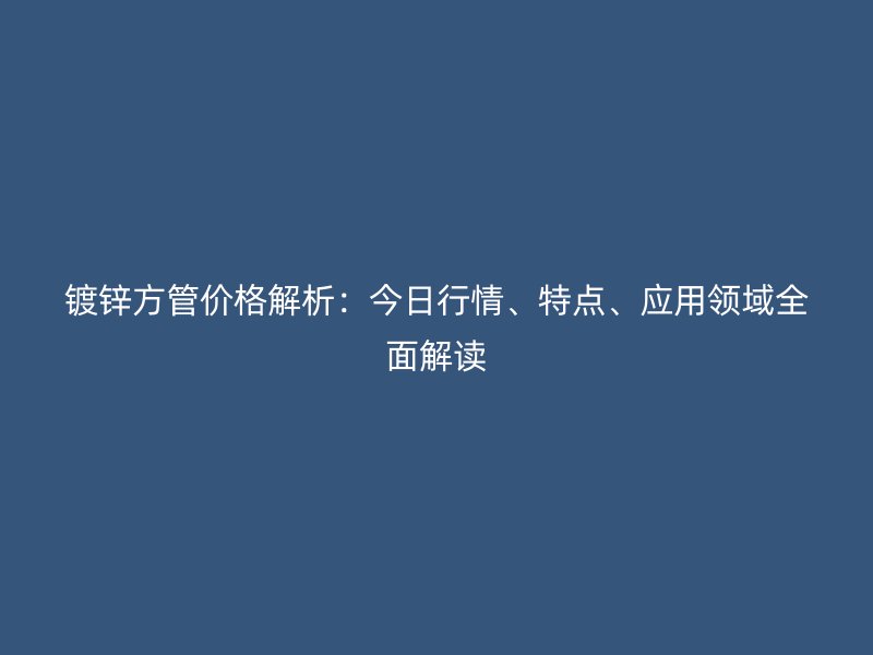 鍍鋅方管價格解析：今日行情、特點、應用領域全面解讀