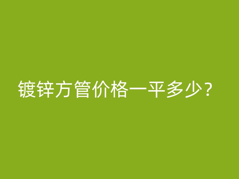 鍍鋅方管價格一平多少？