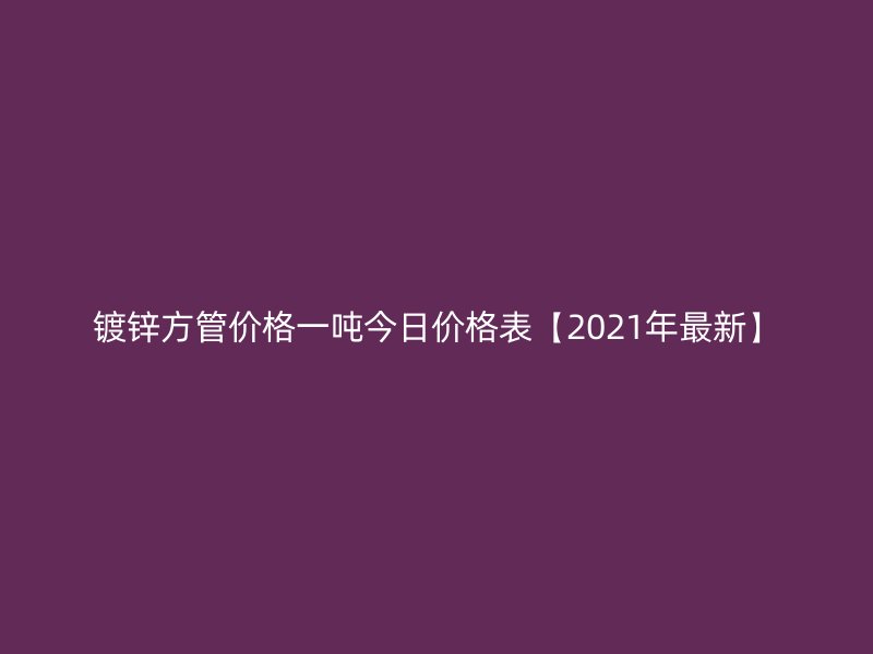 鍍鋅方管價(jià)格一噸今日價(jià)格表【2021年最新】