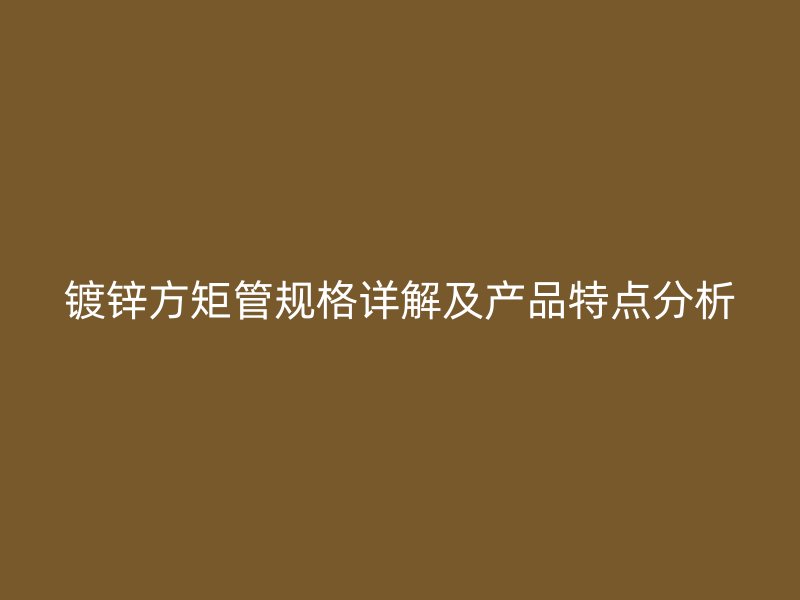 鍍鋅方矩管規格詳解及產品特點分析