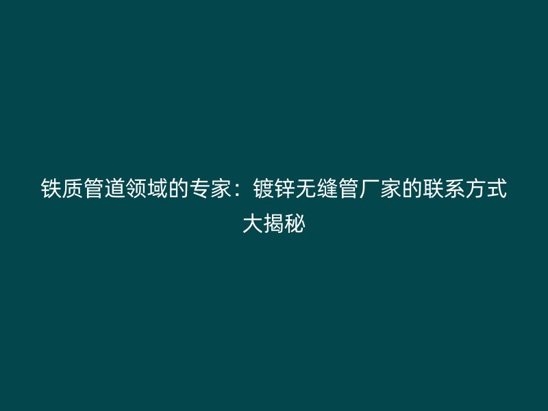 鐵質(zhì)管道領(lǐng)域的專家：鍍鋅無縫管廠家的聯(lián)系方式大揭秘