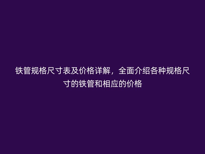 鐵管規(guī)格尺寸表及價(jià)格詳解，全面介紹各種規(guī)格尺寸的鐵管和相應(yīng)的價(jià)格