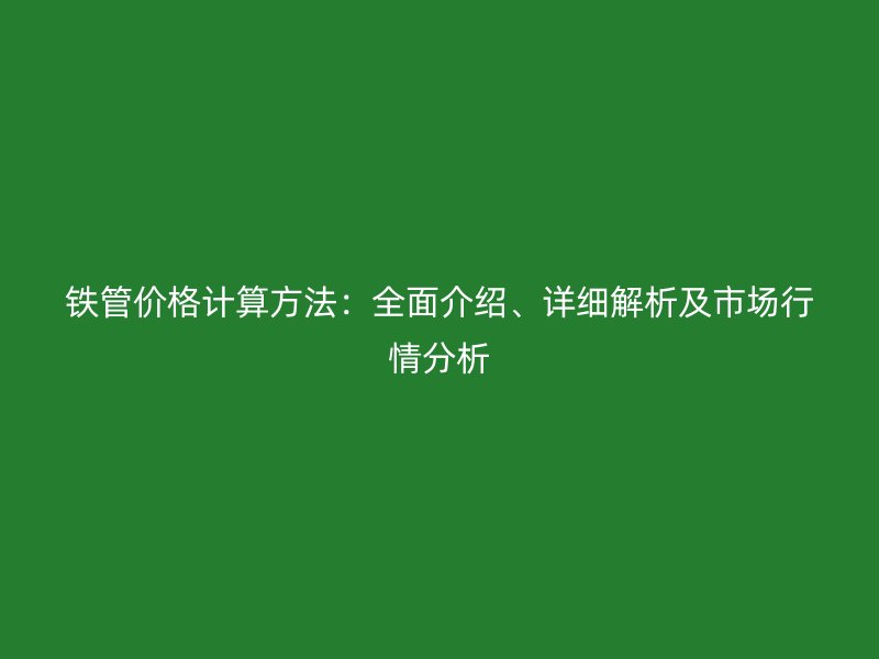 鐵管價(jià)格計(jì)算方法：全面介紹、詳細(xì)解析及市場(chǎng)行情分析