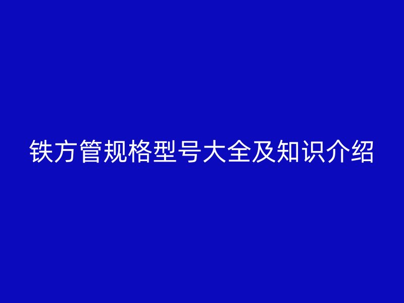 鐵方管規(guī)格型號大全及知識介紹