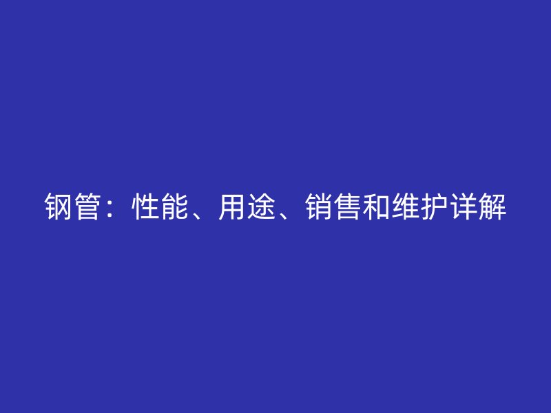鋼管：性能、用途、銷售和維護詳解