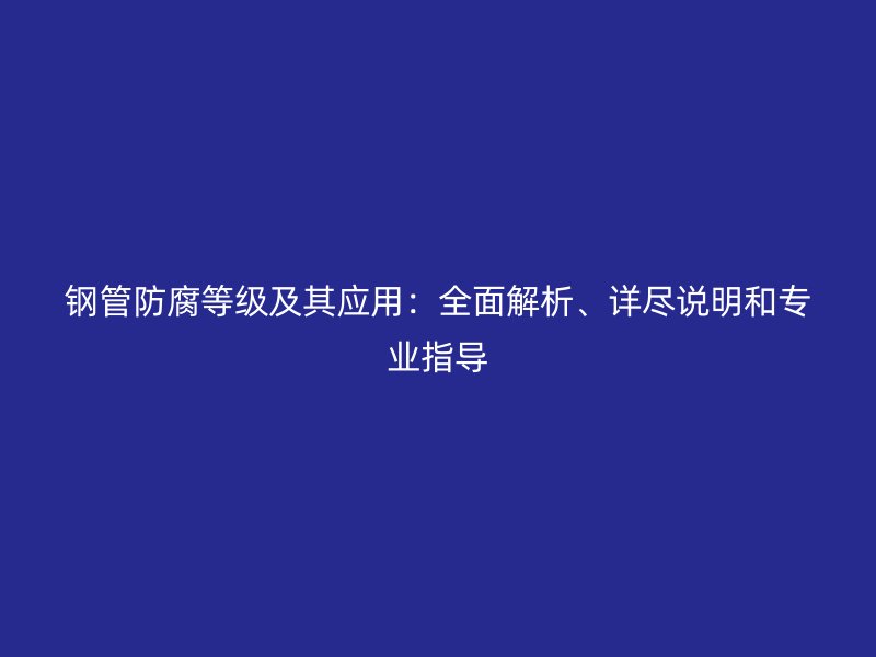 鋼管防腐等級及其應用：全面解析、詳盡說明和專業指導