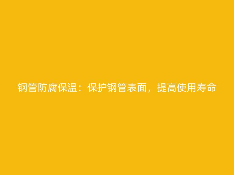 鋼管防腐保溫：保護鋼管表面，提高使用壽命