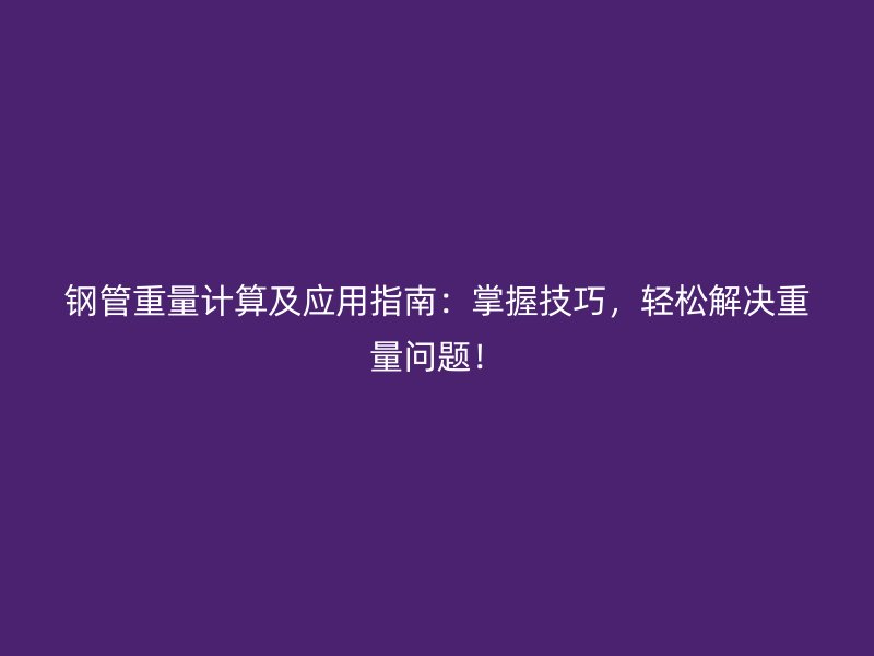 鋼管重量計算及應用指南：掌握技巧，輕松解決重量問題！