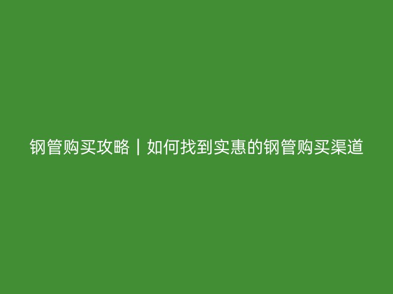 鋼管購買攻略｜如何找到實惠的鋼管購買渠道