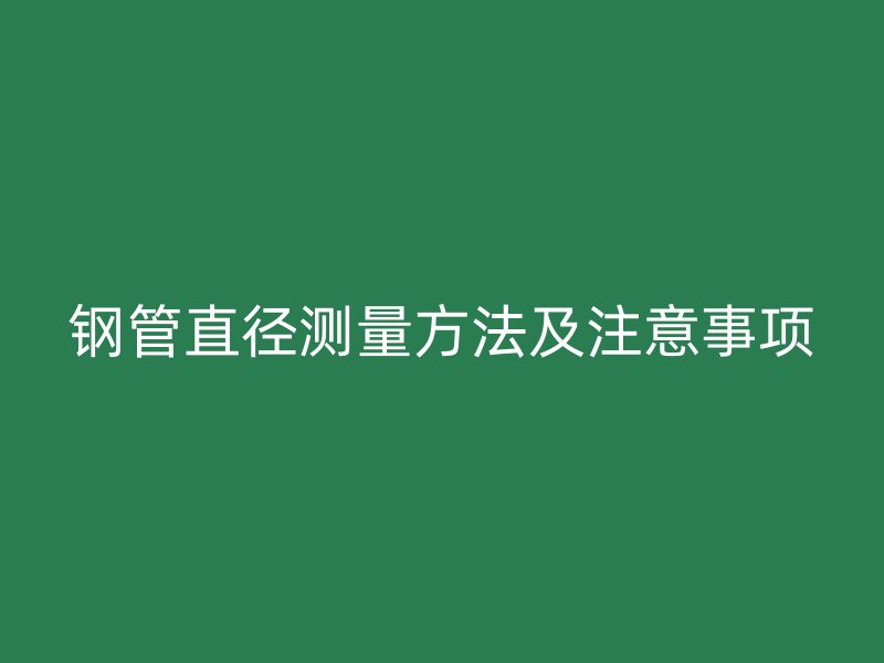 鋼管直徑測量方法及注意事項