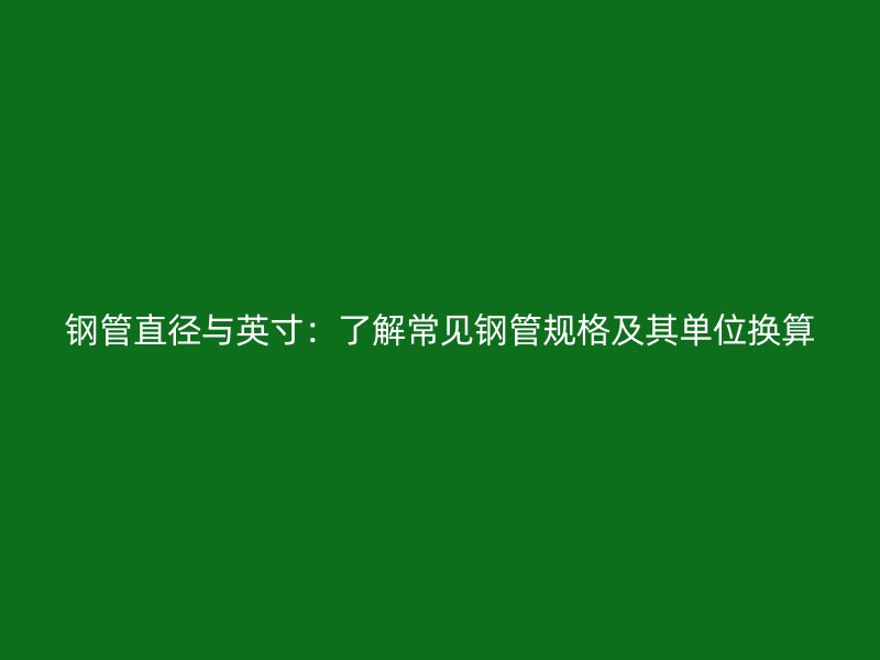 鋼管直徑與英寸：了解常見(jiàn)鋼管規(guī)格及其單位換算