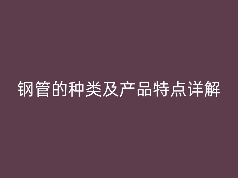 鋼管的種類及產品特點詳解