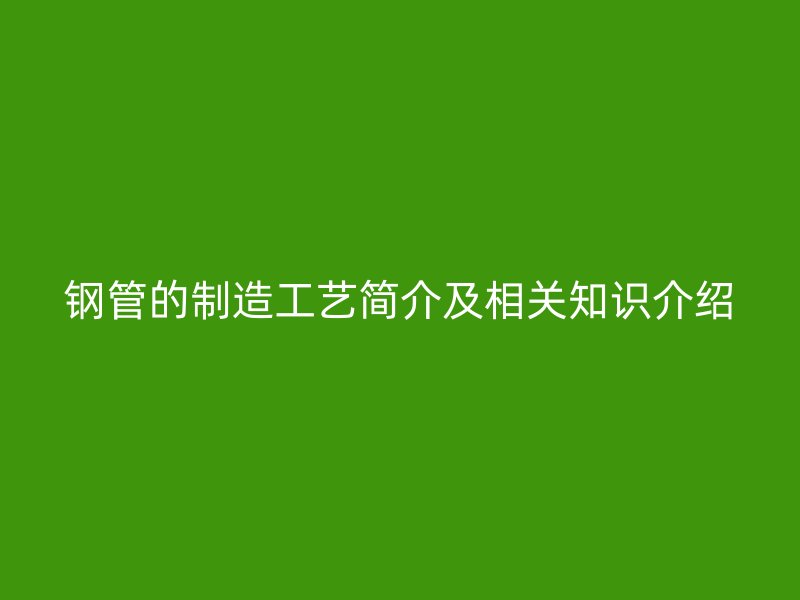 鋼管的制造工藝簡介及相關知識介紹