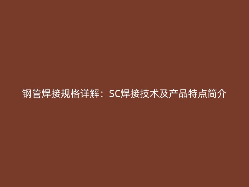 鋼管焊接規(guī)格詳解：SC焊接技術(shù)及產(chǎn)品特點(diǎn)簡(jiǎn)介