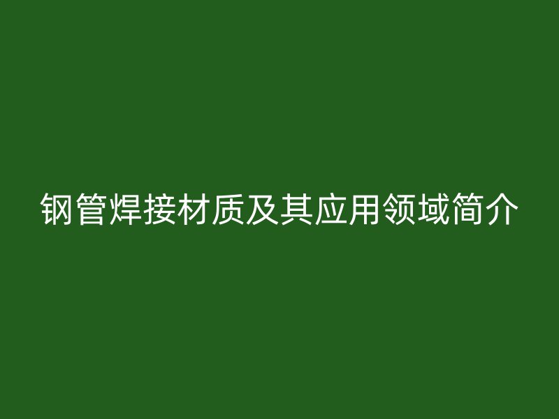 鋼管焊接材質及其應用領域簡介