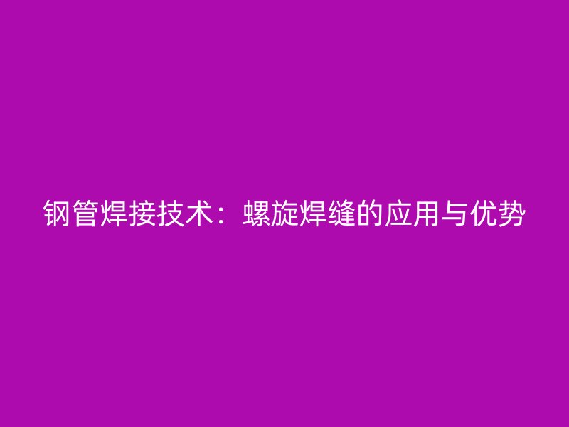 鋼管焊接技術:螺旋焊縫的應用與優(yōu)勢