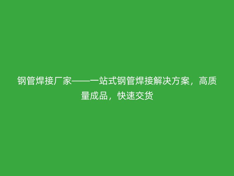 鋼管焊接廠家——一站式鋼管焊接解決方案，高質量成品，快速交貨