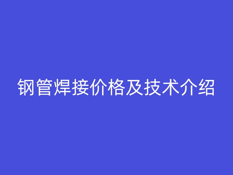 鋼管焊接價格及技術介紹