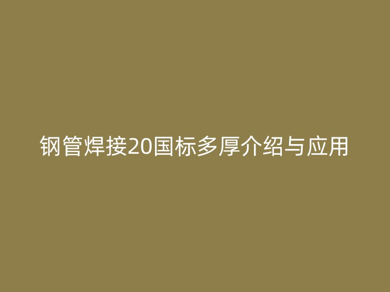 鋼管焊接20國標多厚介紹與應用