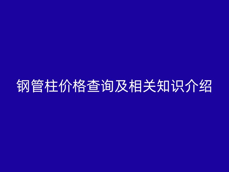 鋼管柱價格查詢及相關知識介紹