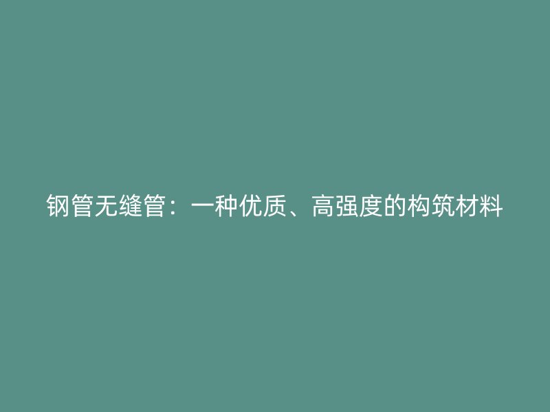 鋼管無縫管：一種優質、高強度的構筑材料