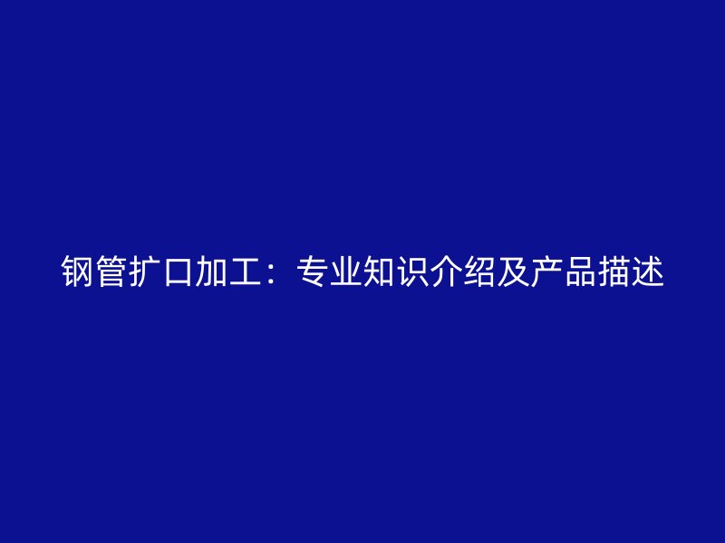 鋼管擴口加工：專業(yè)知識介紹及產(chǎn)品描述