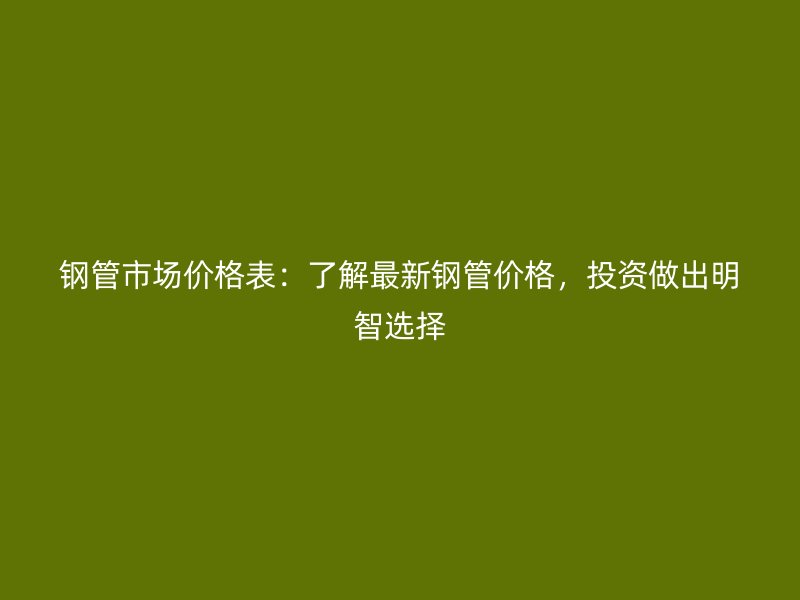 鋼管市場價格表：了解最新鋼管價格，投資做出明智選擇