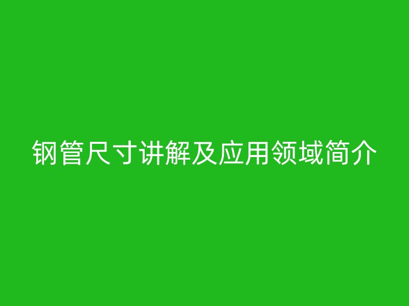 鋼管尺寸講解及應(yīng)用領(lǐng)域簡(jiǎn)介