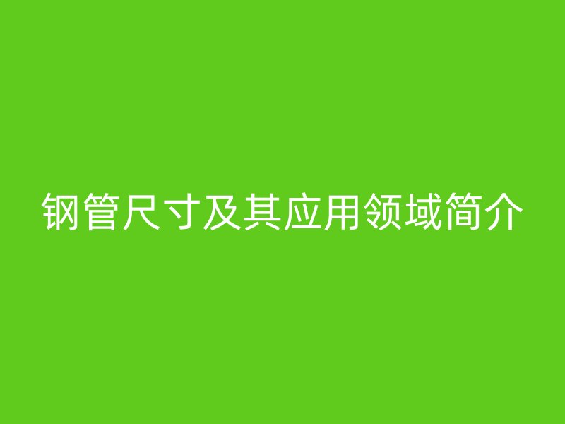 鋼管尺寸及其應用領域簡介