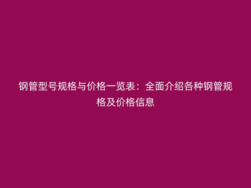 鋼管型號規(guī)格與價格一覽表：全面介紹各種鋼管規(guī)格及價格信息