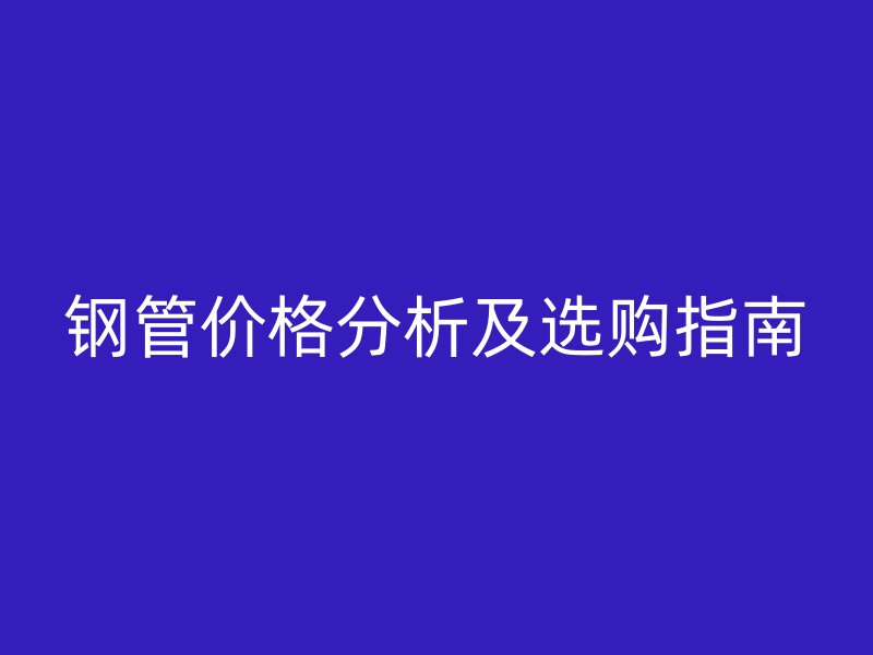 鋼管價(jià)格分析及選購(gòu)指南