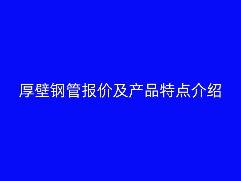 厚壁鋼管報(bào)價(jià)及產(chǎn)品特點(diǎn)介紹