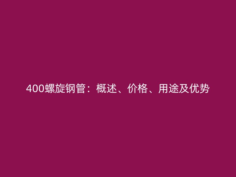 400螺旋鋼管：概述、價格、用途及優勢