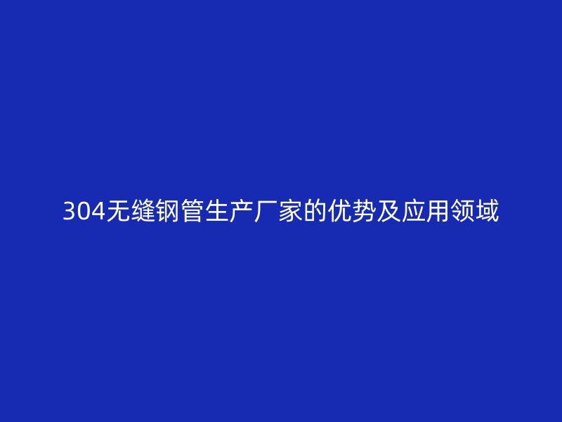304無縫鋼管生產(chǎn)廠家的優(yōu)勢及應(yīng)用領(lǐng)域