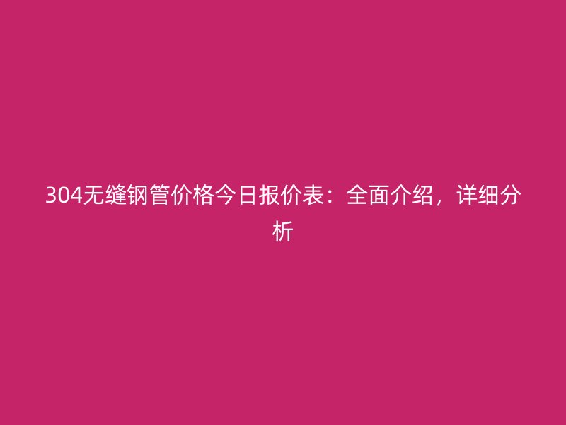 304無縫鋼管價(jià)格今日?qǐng)?bào)價(jià)表：全面介紹，詳細(xì)分析