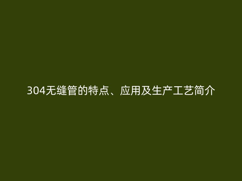 304無縫管的特點、應用及生產工藝簡介