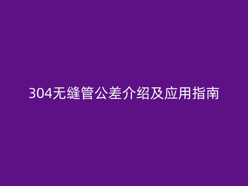 304無縫管公差介紹及應用指南