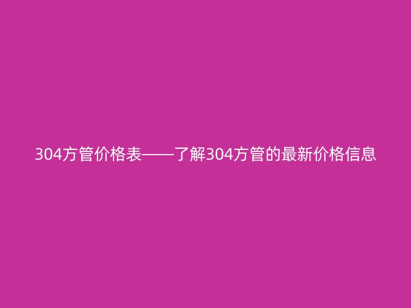 304方管價格表——了解304方管的最新價格信息