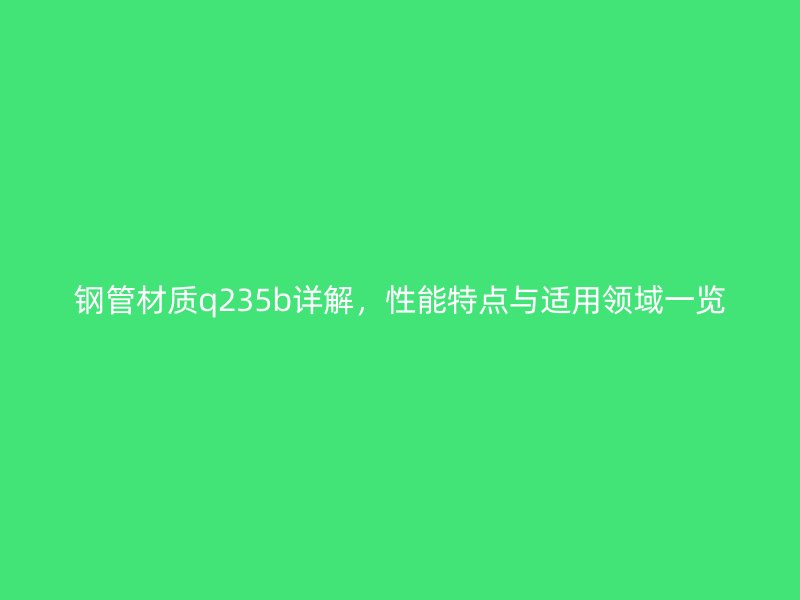 鋼管材質q235b詳解，性能特點與適用領域一覽