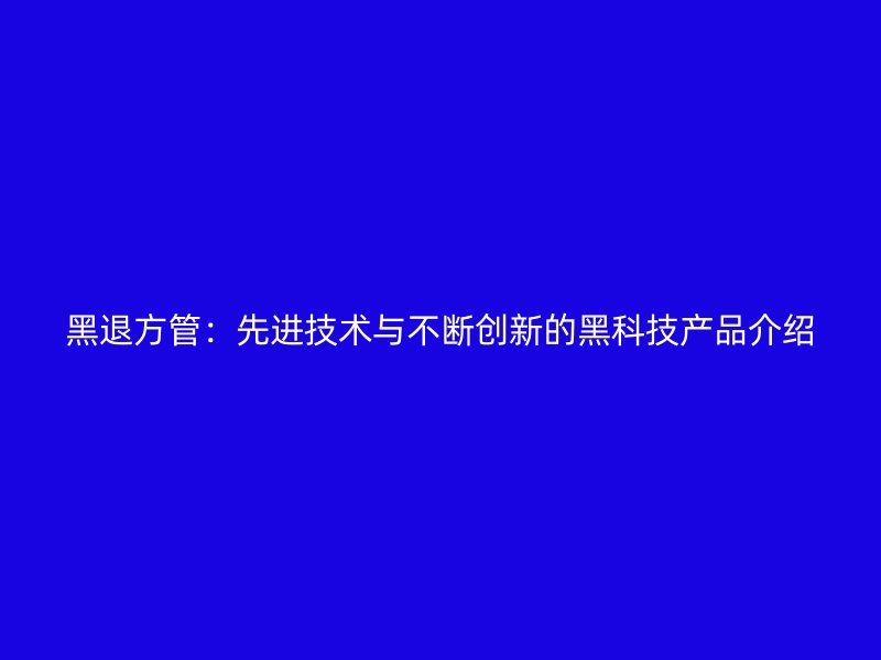 黑退方管：先進(jìn)技術(shù)與不斷創(chuàng)新的黑科技產(chǎn)品介紹
