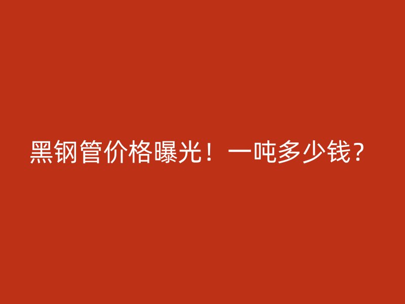 黑鋼管價格曝光！一噸多少錢？