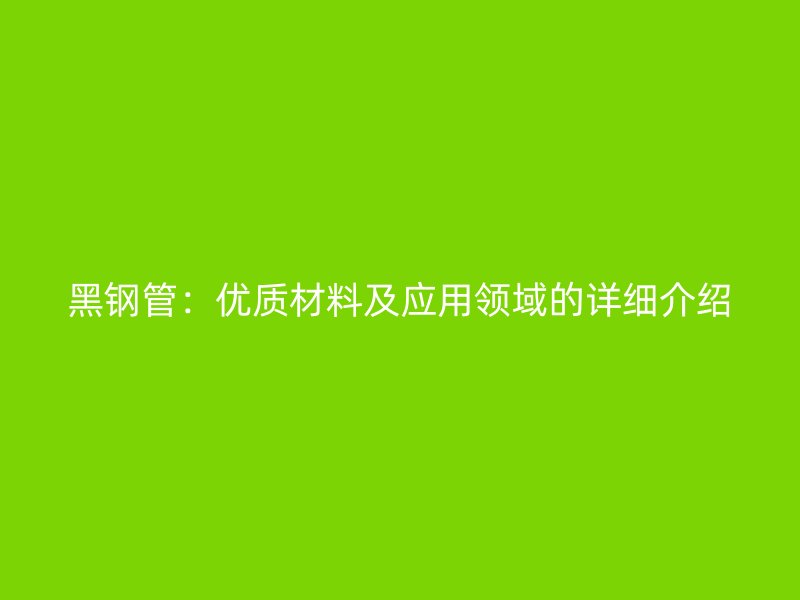 黑鋼管：優質材料及應用領域的詳細介紹