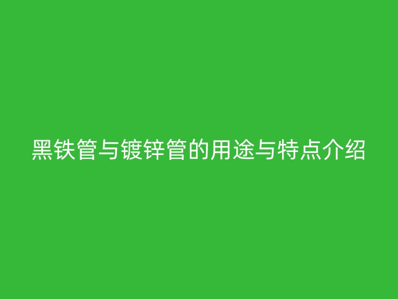 黑鐵管與鍍鋅管的用途與特點(diǎn)介紹