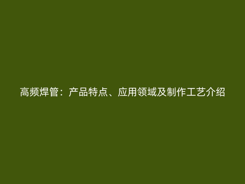 高頻焊管：產品特點、應用領域及制作工藝介紹