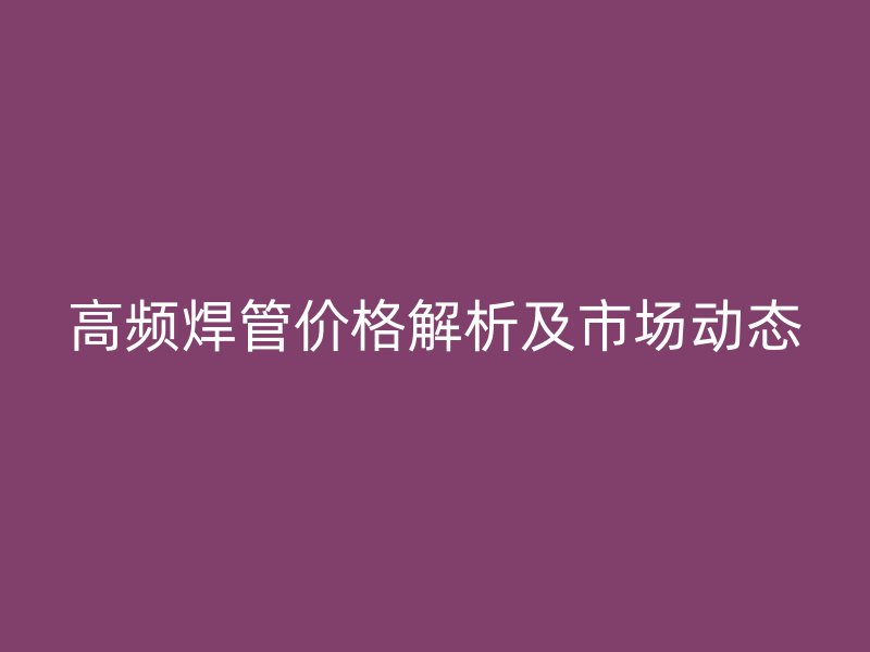 高頻焊管價格解析及市場動態